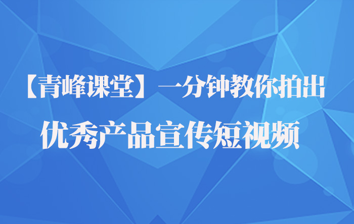 【青峰課堂】一分鐘教你拍出優(yōu)秀產(chǎn)品宣傳短視頻